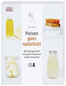 Putzen ganz natürlich!: Reinigungsmittel mit gutem Gewissen selbst herstellen