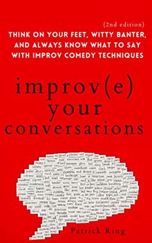 Improve Your Conversations: Think on Your Feet, Witty Banter, and Always Know What to Say with Improv Comedy Techniques (2nd Edition) (How to be More Likable and Charismatic, Band 12)