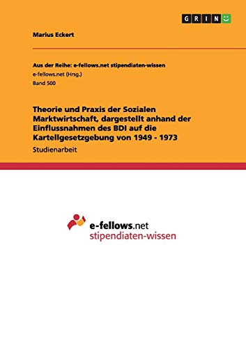 Theorie und Praxis der Sozialen Marktwirtschaft, dargestellt anhand der Einflussnahmen des BDI auf die Kartellgesetzgebung von 1949 - 1973