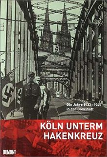 Köln unterm Hakenkreuz: Die Jahre 1933-1945 in der Domstadt