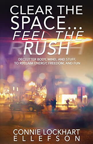 CLEAR THE SPACE… FEEL THE RUSH: Declutter Body, Mind, and Stuff To Reclaim Energy, Freedom, and Fun