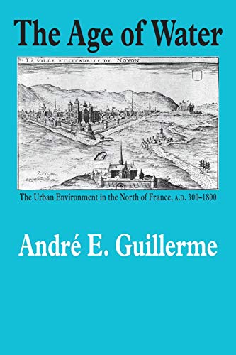 The Age of Water: The Urban Environment in the North of France, A.D. 300-1800 (Environmental History, Band 9)