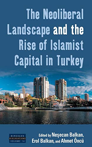 The Neoliberal Landscape and the Rise of Islamist Capital in Turkey (Dislocations, Band 14)