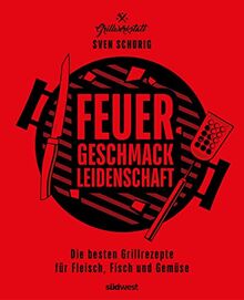 Feuer. Geschmack. Leidenschaft.: Die besten Grillrezepte für Fleisch, Fisch und Gemüse