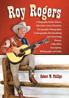 Phillips, R: Roy Rogers: A Biography, Radio History, Television Career Chronicle, Discography, Filmography, Comicography, Merchandising and Adv