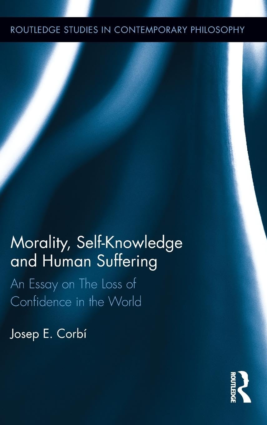 Morality, Self Knowledge and Human Suffering: An Essay on The Loss of Confidence in the World (Routledge Studies in Contemporary Philosophy, 38, Band 38)