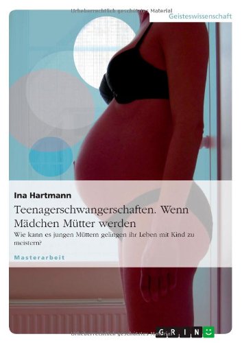 Teenagerschwangerschaften. Wenn Mädchen Mütter werden: Wie kann es jungen Müttern gelingen ihr Leben mit Kind zu meistern?