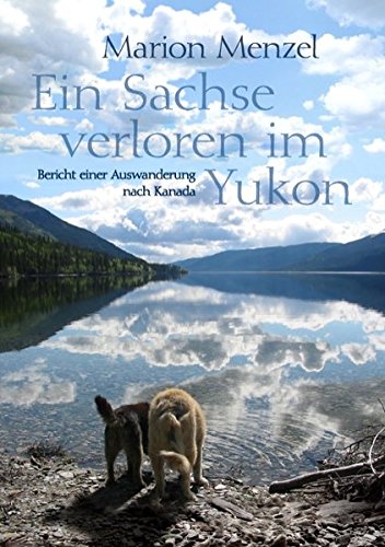 Ein Sachse verloren im Yukon: Bericht einer Auswanderung nach Kanada