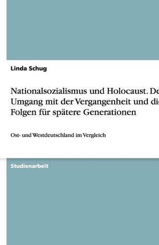 Nationalsozialismus und Holocaust. Der Umgang mit der Vergangenheit und die Folgen für spätere Generationen: Ost- und Westdeutschland im Vergleich