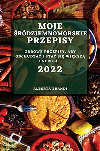 MOJE ¿RÓDZIEMNOMORSKIE PRZEPISY 2022: ZDROWE PRZEPISY, ABY ODCHUDZA¿ I STA¿ SI¿ WI¿KSZ¿ ENERGI¿