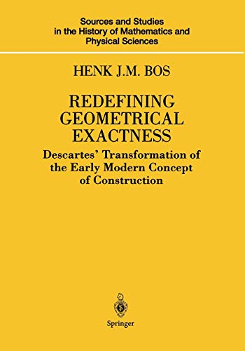 Redefining Geometrical Exactness: Descartes' Transformation of the Early Modern Concept of Construction (Sources and Studies in the History of Mathematics and Physical Sciences)