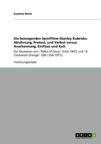 Die bewegenden Spielfilme Stanley Kubricks: Ablehnung, Protest, und Verbot versus Anerkennung, Einfluss und Kult: Zur Rezeption von Paths of Glory ... und A Clockwork Orange (GB / USA 1971).