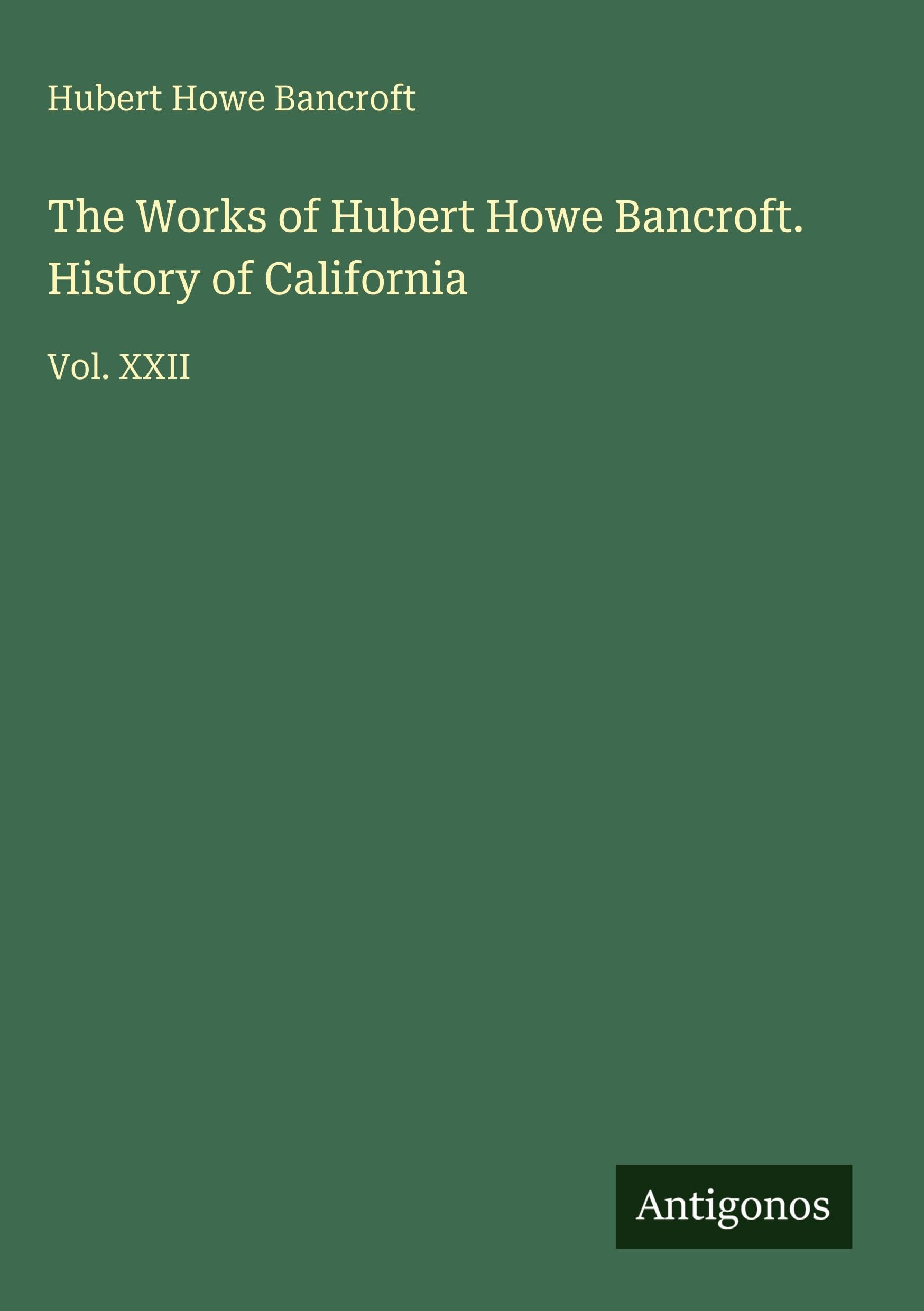The Works of Hubert Howe Bancroft. History of California: Vol. XXII