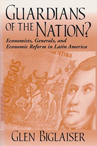 Guardians of the Nation?: Economists, Generals, and Economic Reform in Latin America (Kellogg Institute Democracy and Development)