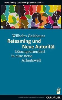 Reteaming und Neue Autorität: Lösungsorientiert in eine neue Arbeitswelt (Beratung, Coaching, Supervision)