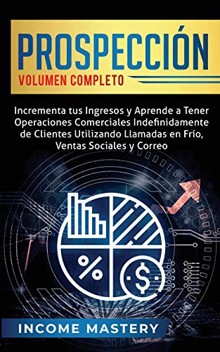Prospección: Incrementa tus Ingresos y Aprende a Tener Operaciones Comerciales Indefinidamente de Clientes Utilizando Llamadas en Frio, Ventas Sociales y Correo Volumen Completo