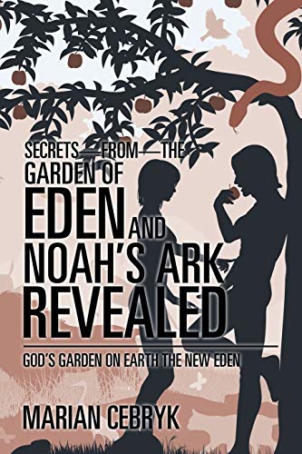 Secrets—from—the Garden of Eden and Noah’s Ark Revealed: God’s Garden on Earth the New Eden