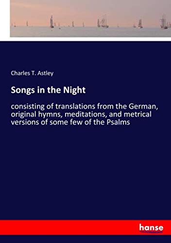 Songs in the Night: consisting of translations from the German, original hymns, meditations, and metrical versions of some few of the Psalms