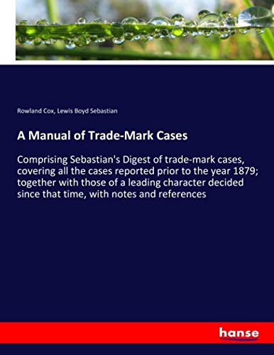 A Manual of Trade-Mark Cases: Comprising Sebastian's Digest of trade-mark cases, covering all the cases reported prior to the year 1879; together with ... since that time, with notes and references