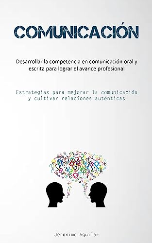 Comunicación: Desarrollar la competencia en comunicación oral y escrita para lograr el avance profesional (Estrategias para mejorar la comunicación y cultivar relaciones auténticas)