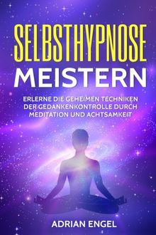Selbsthypnose meistern: Erlerne die geheimen Techniken der Gedankenkontrolle durch Meditation und Achtsamkeit (Selbsthypnose, Hypnose, Meditation, Achtsamkeit, Affirmationen, Stressabbau)