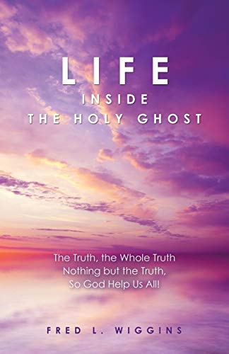 Life inside the Holy Ghost: The Truth, the Whole Truth Nothing but the Truth, So God Help Us All!