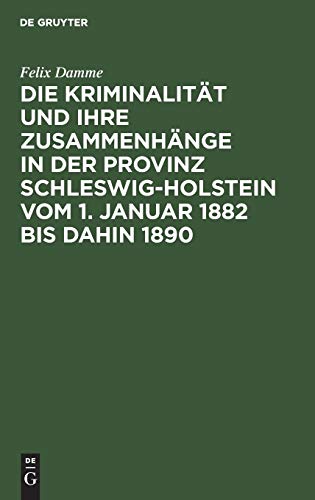 Die Kriminalität und ihre Zusammenhänge in der Provinz Schleswig-Holstein vom 1. Januar 1882 bis dahin 1890: Eine Kulturstudie auf statistischer Grundlage
