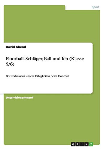 Floorball. Schläger, Ball und Ich (Klasse 5/6): Wir verbessern unsere Fähigkeiten beim Floorball