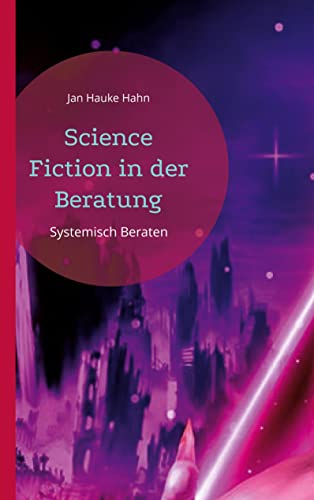 Science Fiction in der Beratung: Systemisch-kreative Methoden für Beratung, Coaching und Supervision