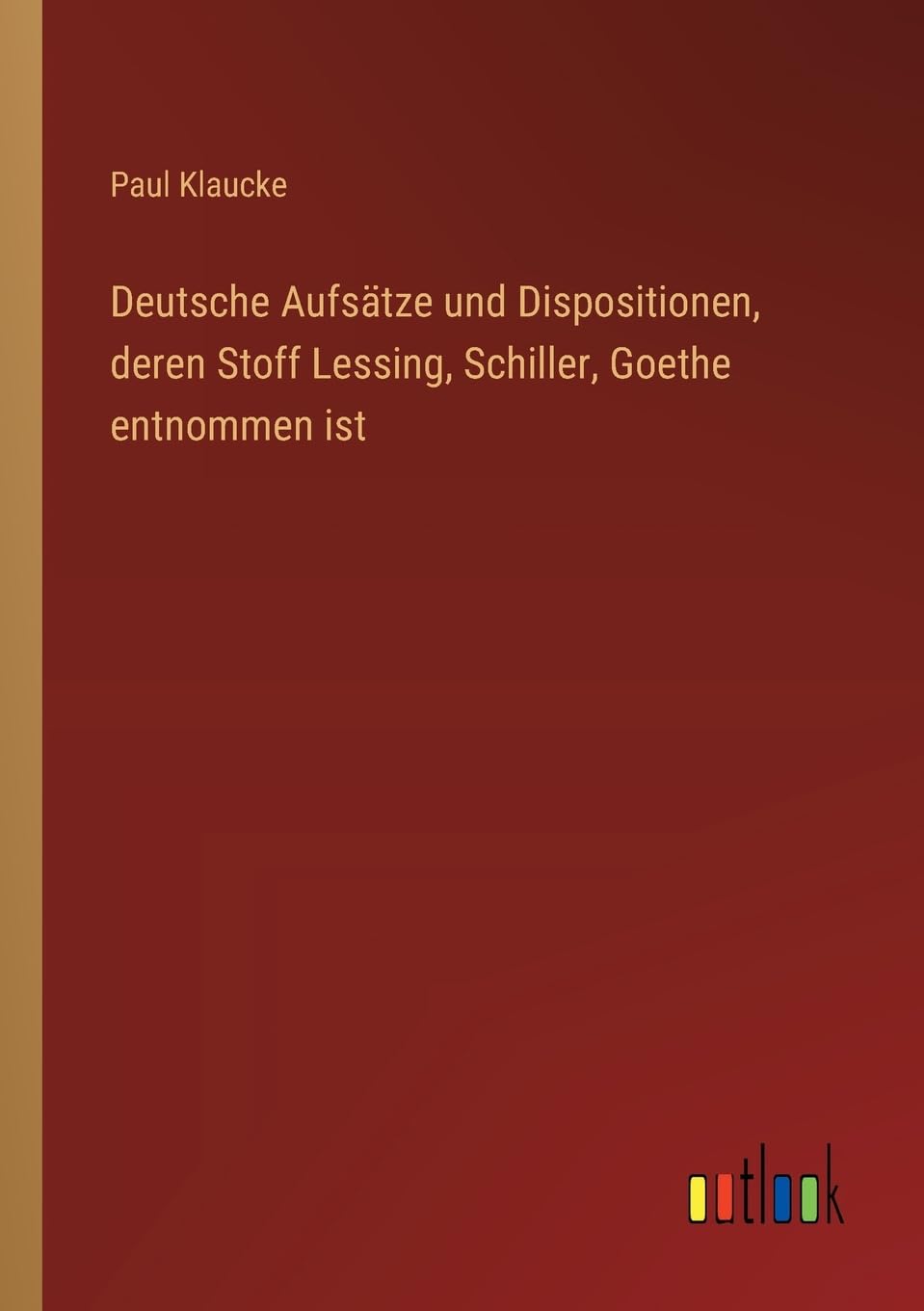 Deutsche Aufsätze und Dispositionen, deren Stoff Lessing, Schiller, Goethe entnommen ist