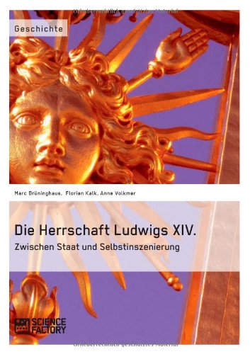 Die Herrschaft Ludwigs XIV. Zwischen Staat und Selbstinszenierung