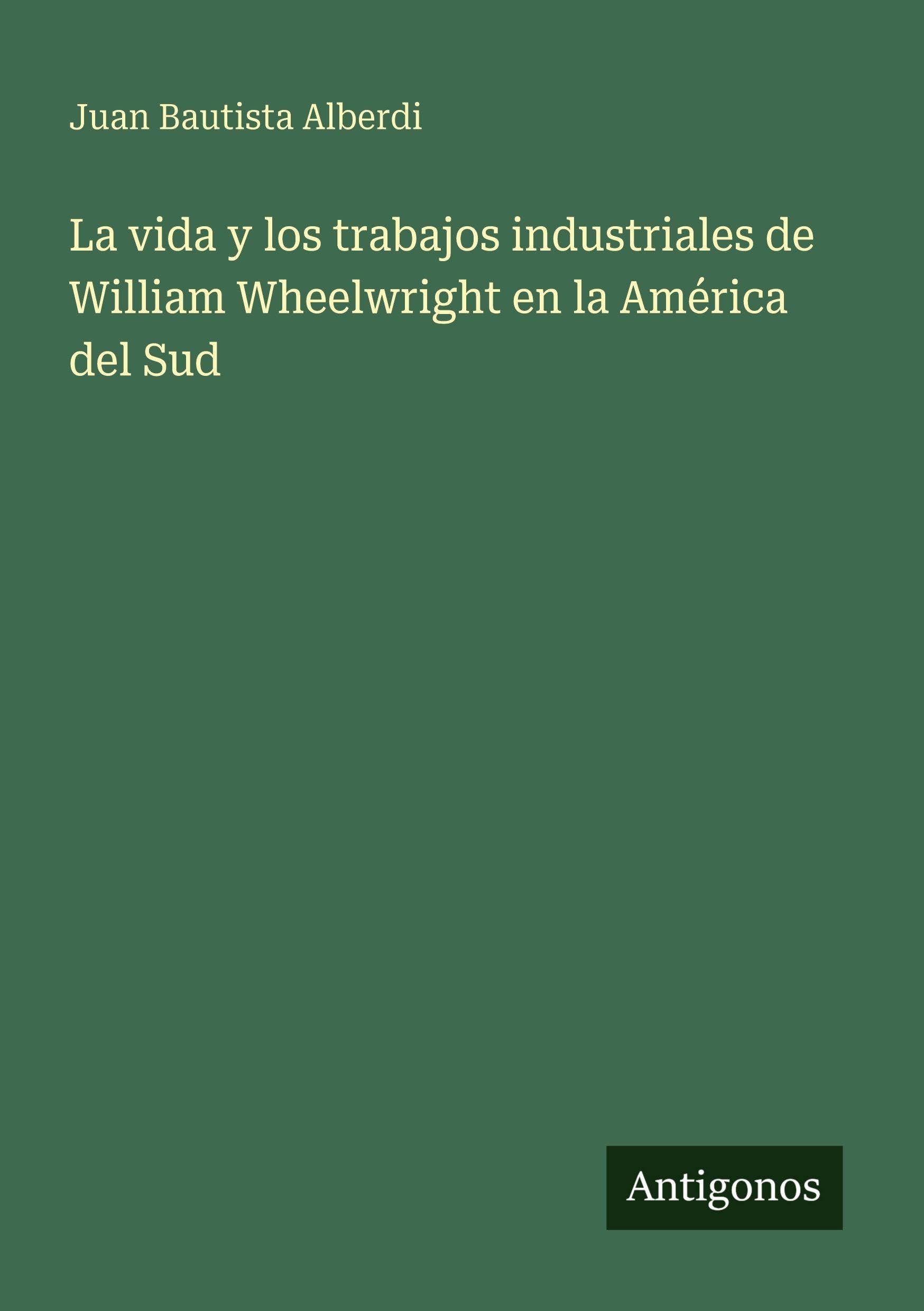 La vida y los trabajos industriales de William Wheelwright en la América del Sud