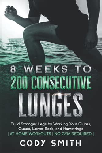 8 Weeks to 200 Consecutive Lunges: Build Stronger Legs by Working Your Glutes, Quads, Lower Back, and Hamstrings | at Home Workouts | No Gym Required | (Workout and Exercise Motivation For Men)