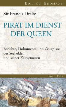 Pirat im Dienst der Queen: Berichte, Dokumente und Zeugnisse des Seehelden und seiner Zeitgenossen 1567-1596