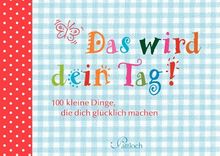 Das wird dein Tag!: 100 kleine Dinge, die dich glücklich machen