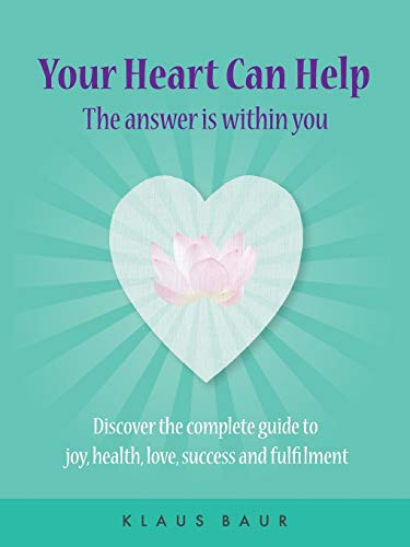 Your Heart Can Help - The Answer Is Within You: Discover the complete guide to joy, health, love, success and fulfilment