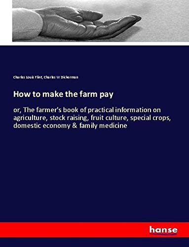 How to make the farm pay: or, The farmer's book of practical information on agriculture, stock raising, fruit culture, special crops, domestic economy & family medicine