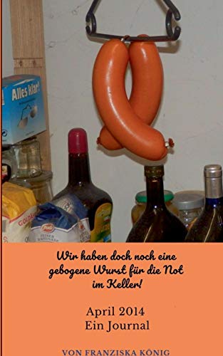 Wir haben doch noch eine gebogene Wurst für die Not im Keller!: April 2014 Ein Journal