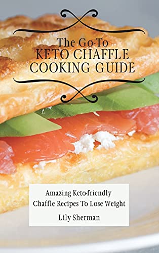 The Go-To KETO Chaffle Cooking Guide: Amazing Keto-friendly Chaffle Recipes To Lose Weight