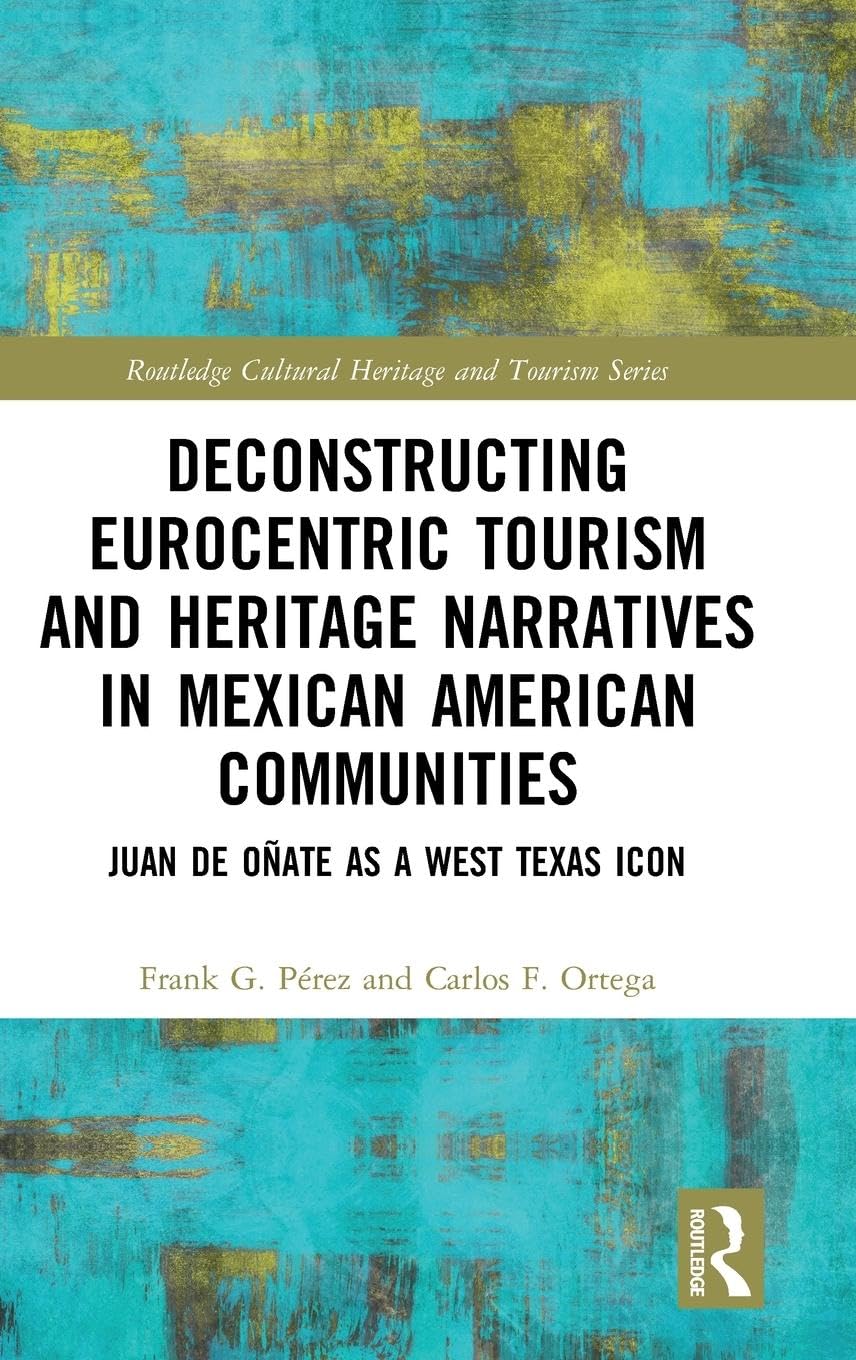 Deconstructing Eurocentric Tourism and Heritage Narratives in Mexican American Communities: Juan de Oñate as a West Texas Icon (Routledge Cultural Heritage and Tourism)