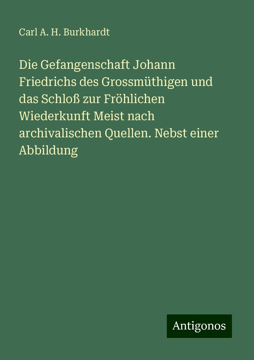 Die Gefangenschaft Johann Friedrichs des Grossmüthigen und das Schloß zur Fröhlichen Wiederkunft Meist nach archivalischen Quellen. Nebst einer Abbildung