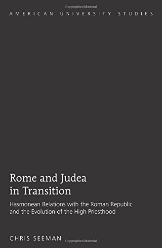 Rome and Judea in Transition: Hasmonean Relations with the Roman Republic and the Evolution of the High Priesthood (American University Studies)