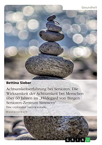 Achtsamkeitserfahrung bei Senioren. Die Wirksamkeit der Achtsamkeit bei Menschen über 60 Jahren im Hildegard von Bingen Senioren-Zentrum Simmern: Eine explorative Interviewstudie