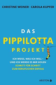 Das Pippilotta-Projekt: Ich weiß, was ich will - und ich werde es mir holen - Schritt für Schritt zum beruflichen Erfolg