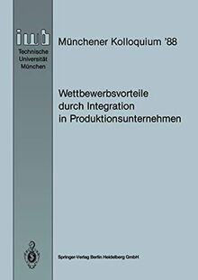 Wettbewerbsvorteile durch Integration in Produktionsunternehmen: Referate des Münchener Kolloquiums ’88, Institut für Werkzeugmaschinen und ... (iwb Münchener Kolloquium, 1988, Band 1988)