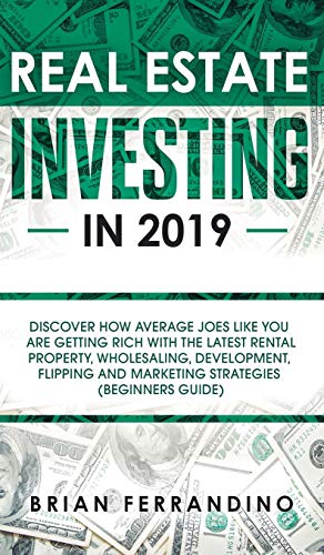 Real Estate Investing in 2019: Discover How Average Joes Like You are Getting Rich with the Latest Rental Property, Wholesaling, Development, Flipping and Marketing Strategies (Beginners Guide)