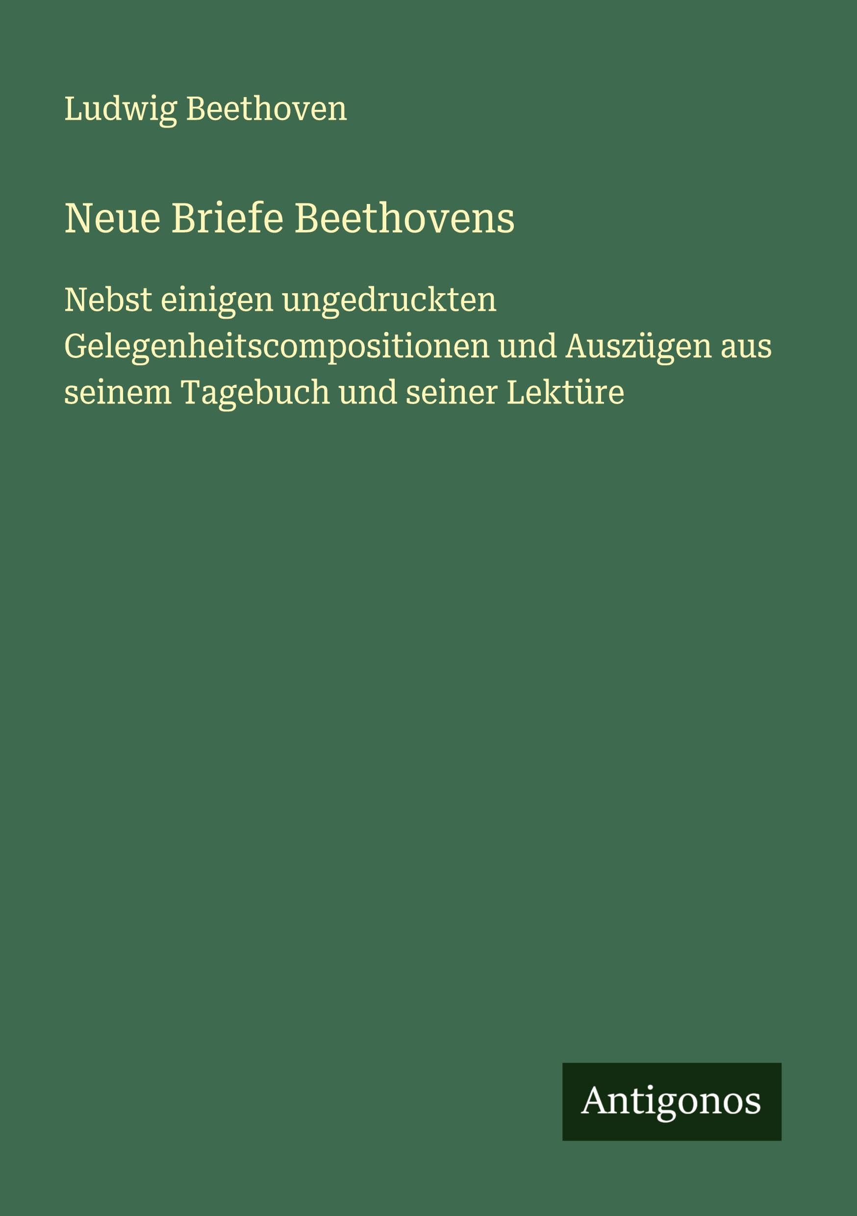 Neue Briefe Beethovens: Nebst einigen ungedruckten Gelegenheitscompositionen und Auszügen aus seinem Tagebuch und seiner Lektüre