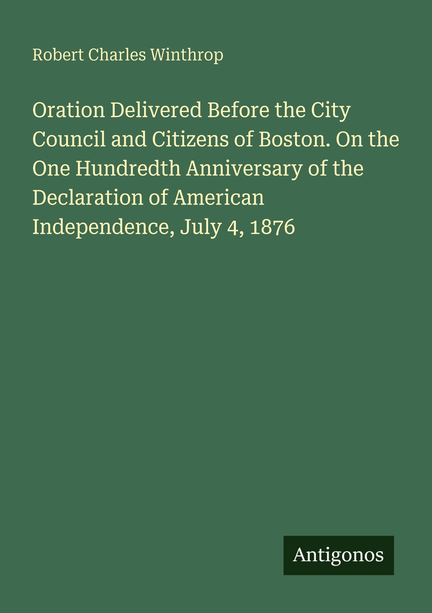 Oration Delivered Before the City Council and Citizens of Boston. On the One Hundredth Anniversary of the Declaration of American Independence, July 4, 1876