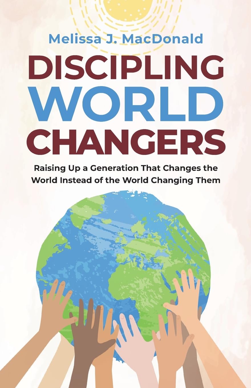 Discipling World Changers: Raising Up a Generation that Changes the World Instead of the World Changing Them