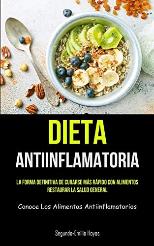 Dieta Antiinflamatoria: La forma definitiva de curarse más rápido con alimentos, restaurar la salud general (Conoce los alimentos antiinflamatorios)